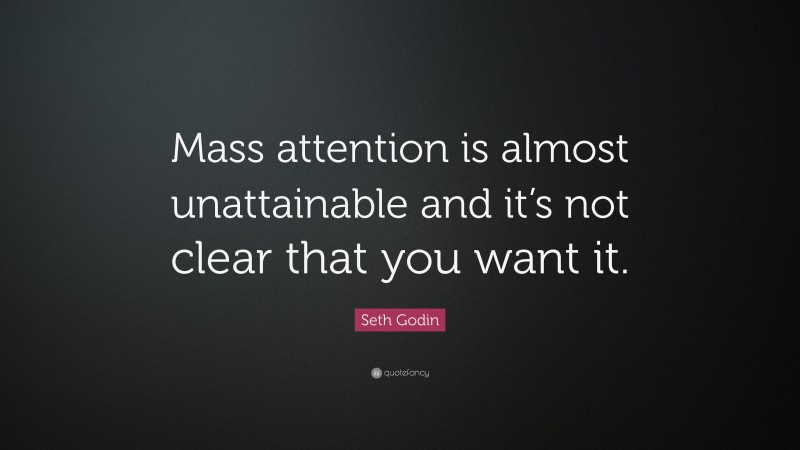 Seth Godin Quote: “Mass attention is almost unattainable and it’s not clear that you want it.”