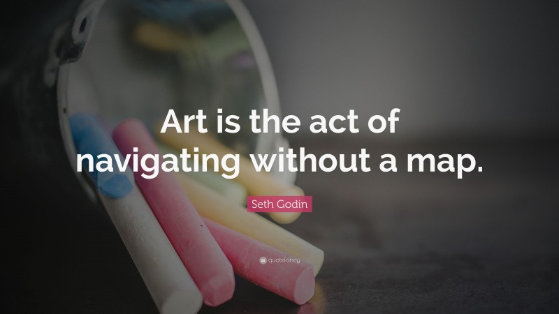 Seth Godin Quote: “Art is the act of navigating without a map.”