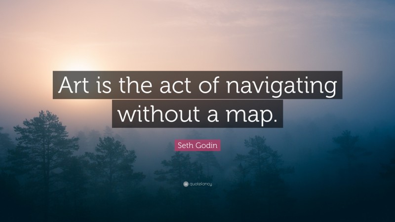 Seth Godin Quote: “Art is the act of navigating without a map.”