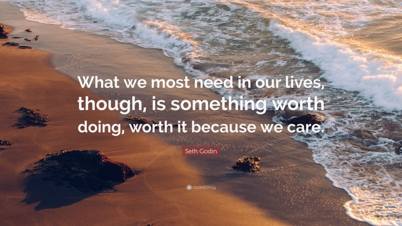 Seth Godin Quote: “What we most need in our lives, though, is something worth doing, worth it because we care.”