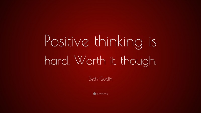 Seth Godin Quote: “Positive thinking is hard. Worth it, though.”