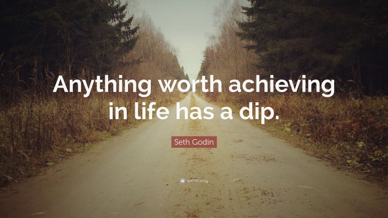 Seth Godin Quote: “Anything worth achieving in life has a dip.”