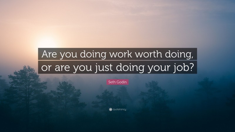 Seth Godin Quote: “Are you doing work worth doing, or are you just doing your job?”