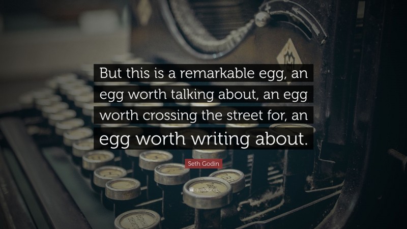 Seth Godin Quote: “But this is a remarkable egg, an egg worth talking about, an egg worth crossing the street for, an egg worth writing about.”