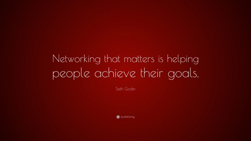 Seth Godin Quote: “Networking that matters is helping people achieve their goals.”