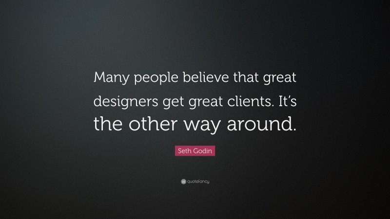 Seth Godin Quote: “Many people believe that great designers get great clients. It’s the other way around.”