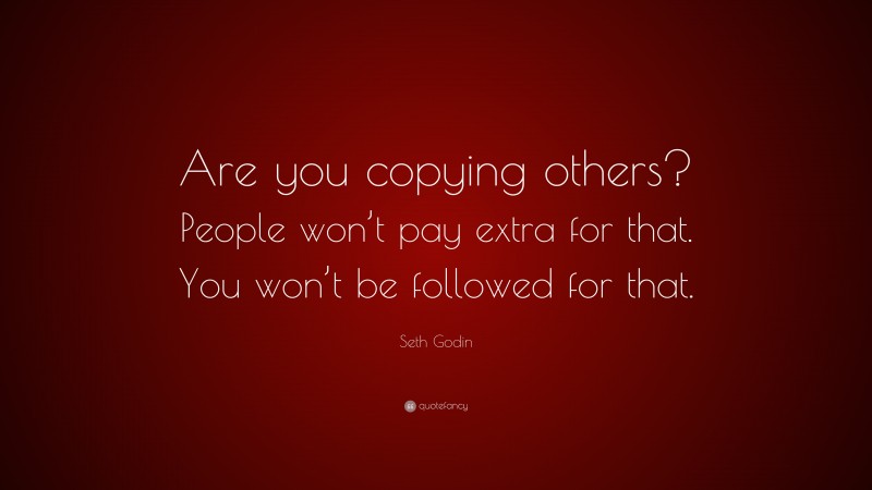 Seth Godin Quote: “Are you copying others? People won’t pay extra for that. You won’t be followed for that.”