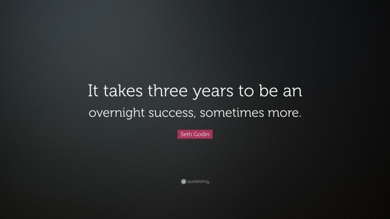 Seth Godin Quote: “It takes three years to be an overnight success, sometimes more.”