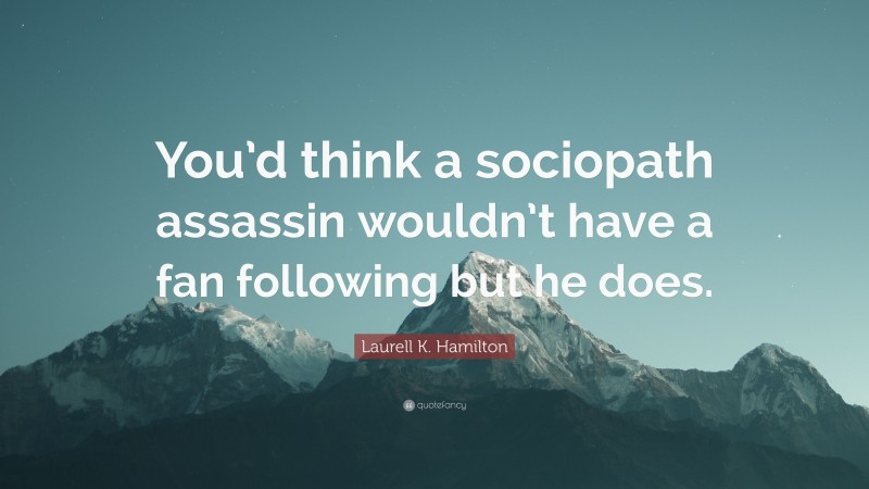 Laurell K. Hamilton Quote: “You’d think a sociopath assassin wouldn’t have a fan following but he does.”
