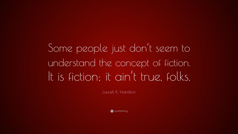 Laurell K. Hamilton Quote: “Some people just don’t seem to understand the concept of fiction. It is fiction; it ain’t true, folks.”