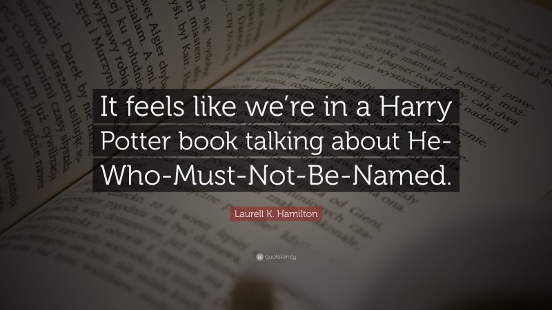 Laurell K. Hamilton Quote: “It feels like we’re in a Harry Potter book talking about He-Who-Must-Not-Be-Named.”