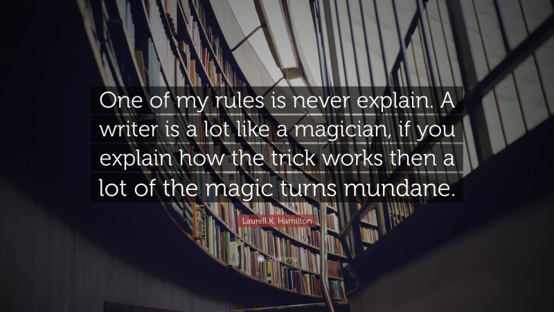 Laurell K. Hamilton Quote: “One of my rules is never explain. A writer is a lot like a magician, if you explain how the trick works then a lot of the magic turns mundane.”