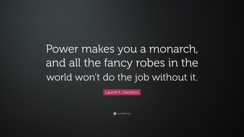 Laurell K. Hamilton Quote: “Power makes you a monarch, and all the fancy robes in the world won’t do the job without it.”