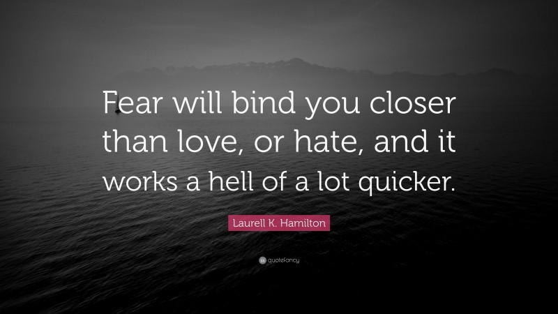 Laurell K. Hamilton Quote: “Fear will bind you closer than love, or hate, and it works a hell of a lot quicker.”