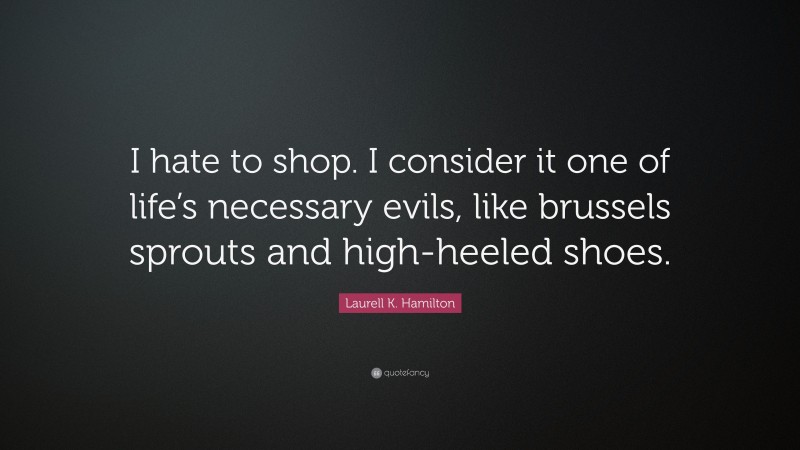 Laurell K. Hamilton Quote: “I hate to shop. I consider it one of life’s necessary evils, like brussels sprouts and high-heeled shoes.”