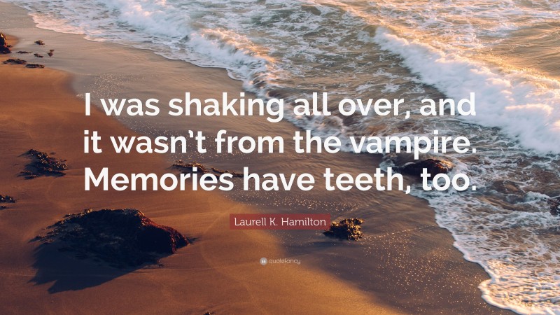 Laurell K. Hamilton Quote: “I was shaking all over, and it wasn’t from the vampire. Memories have teeth, too.”