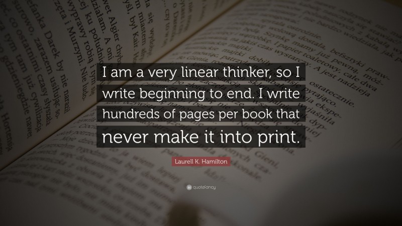 Laurell K. Hamilton Quote: “I am a very linear thinker, so I write beginning to end. I write hundreds of pages per book that never make it into print.”