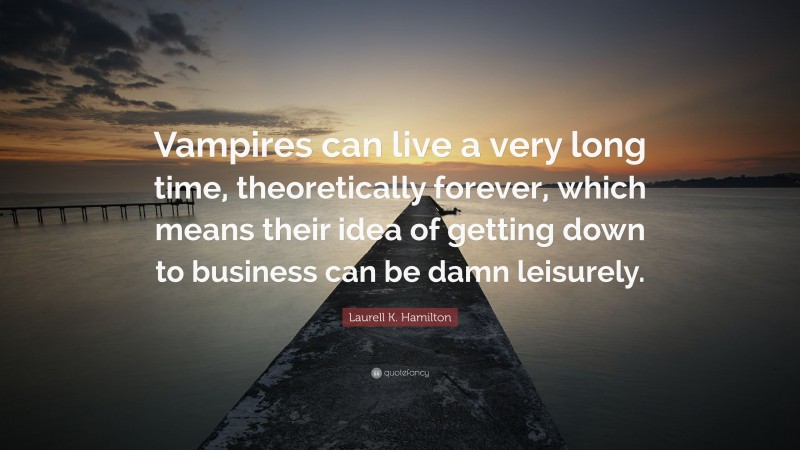 Laurell K. Hamilton Quote: “Vampires can live a very long time, theoretically forever, which means their idea of getting down to business can be damn leisurely.”