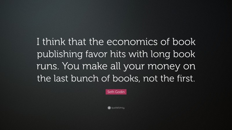 Seth Godin Quote: “I think that the economics of book publishing favor hits with long book runs. You make all your money on the last bunch of books, not the first.”