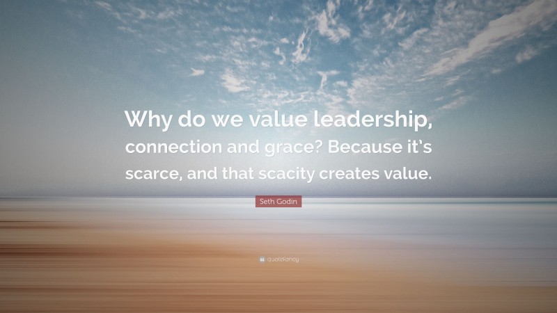Seth Godin Quote: “Why do we value leadership, connection and grace? Because it’s scarce, and that scacity creates value.”