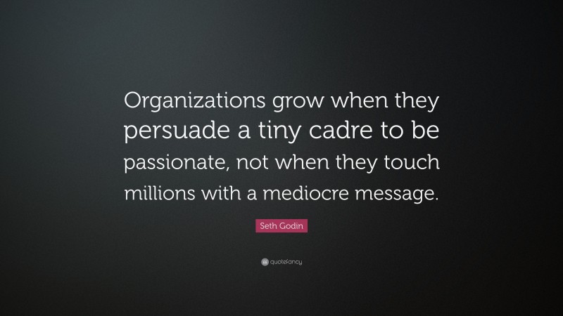Seth Godin Quote: “Organizations grow when they persuade a tiny cadre to be passionate, not when they touch millions with a mediocre message.”