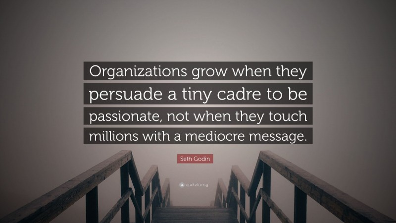 Seth Godin Quote: “Organizations grow when they persuade a tiny cadre to be passionate, not when they touch millions with a mediocre message.”