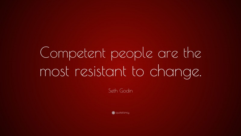 Seth Godin Quote: “Competent people are the most resistant to change.”