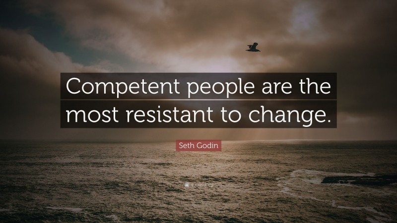 Seth Godin Quote: “Competent people are the most resistant to change.”