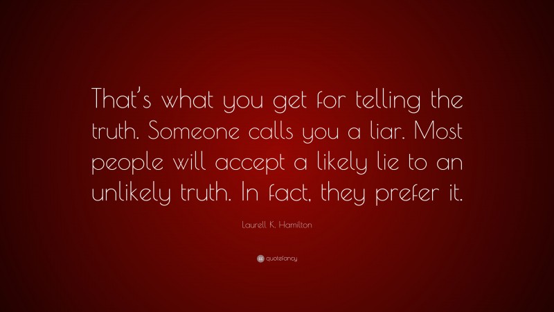 Laurell K. Hamilton Quote: “That’s what you get for telling the truth. Someone calls you a liar. Most people will accept a likely lie to an unlikely truth. In fact, they prefer it.”