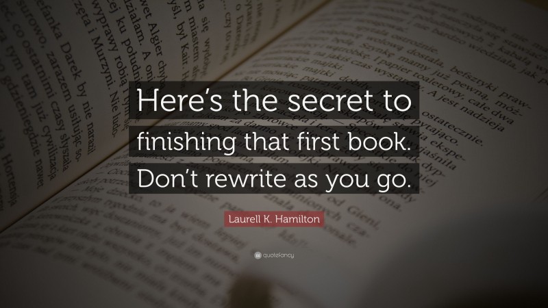 Laurell K. Hamilton Quote: “Here’s the secret to finishing that first book. Don’t rewrite as you go.”
