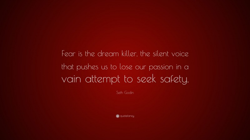 Seth Godin Quote: “Fear is the dream killer, the silent voice that pushes us to lose our passion in a vain attempt to seek safety.”