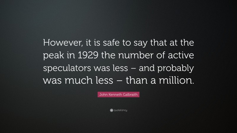 John Kenneth Galbraith Quote: “However, it is safe to say that at the peak in 1929 the number of active speculators was less – and probably was much less – than a million.”