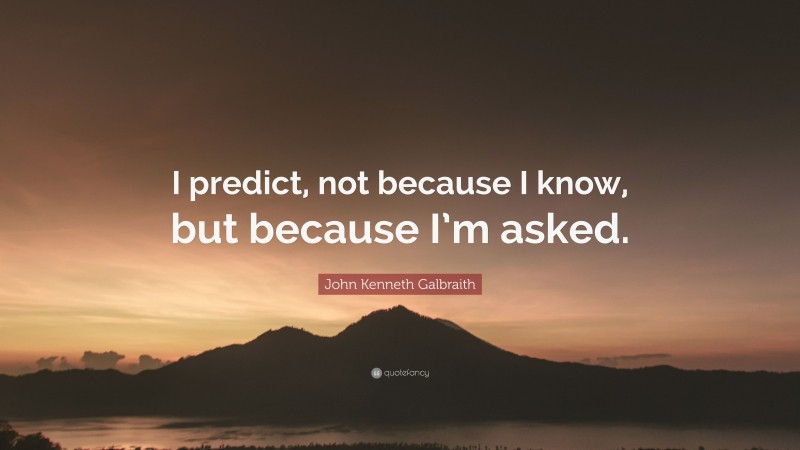 John Kenneth Galbraith Quote: “I predict, not because I know, but because I’m asked.”