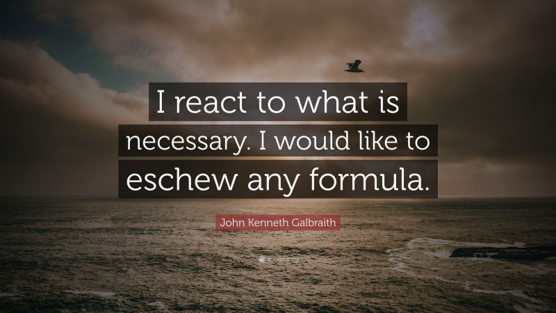 John Kenneth Galbraith Quote: “I react to what is necessary. I would like to eschew any formula.”