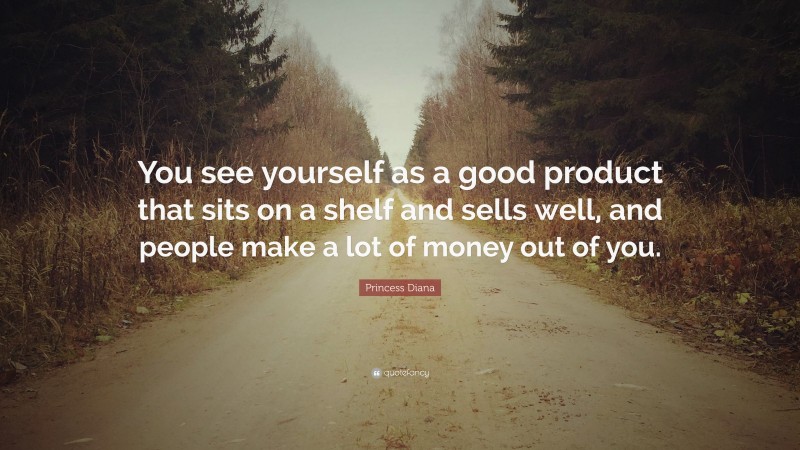 Princess Diana Quote: “You see yourself as a good product that sits on a shelf and sells well, and people make a lot of money out of you.”