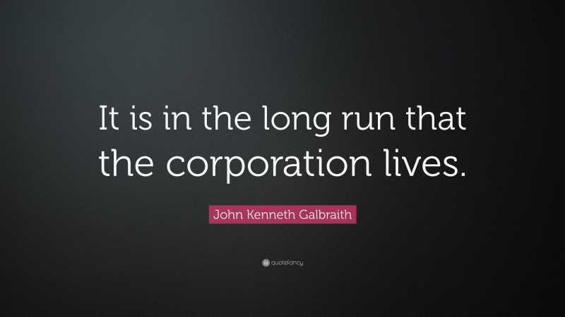 John Kenneth Galbraith Quote: “It is in the long run that the corporation lives.”