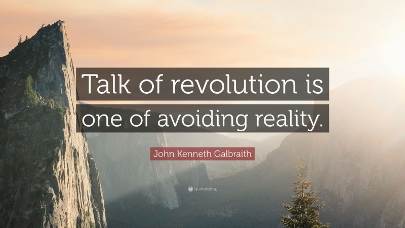 John Kenneth Galbraith Quote: “Talk of revolution is one of avoiding reality.”