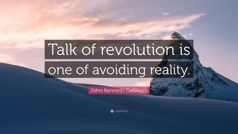 John Kenneth Galbraith Quote: “Talk of revolution is one of avoiding reality.”