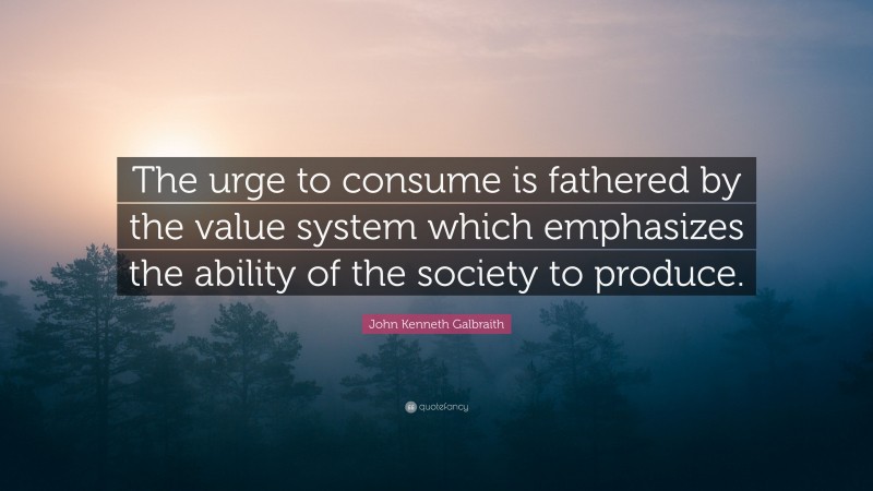 John Kenneth Galbraith Quote: “The urge to consume is fathered by the value system which emphasizes the ability of the society to produce.”