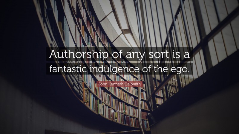 John Kenneth Galbraith Quote: “Authorship of any sort is a fantastic indulgence of the ego.”