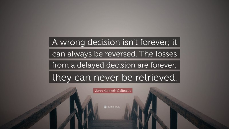 John Kenneth Galbraith Quote: “A wrong decision isn’t forever; it can always be reversed. The losses from a delayed decision are forever; they can never be retrieved.”