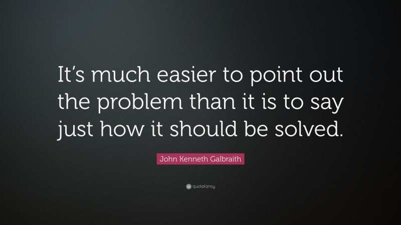 John Kenneth Galbraith Quote: “It’s much easier to point out the problem than it is to say just how it should be solved.”