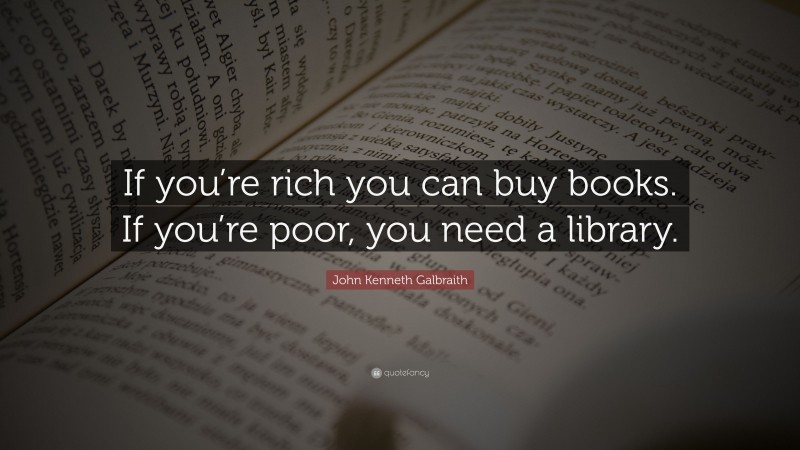 John Kenneth Galbraith Quote: “If you’re rich you can buy books. If you’re poor, you need a library.”