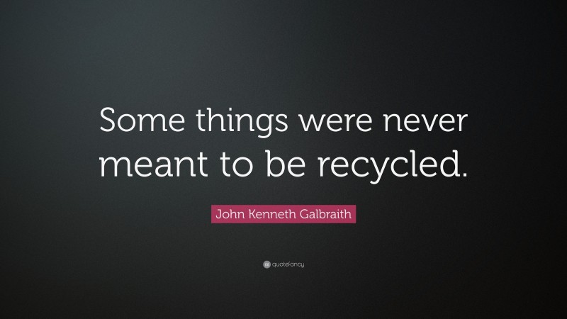 John Kenneth Galbraith Quote: “Some things were never meant to be recycled.”