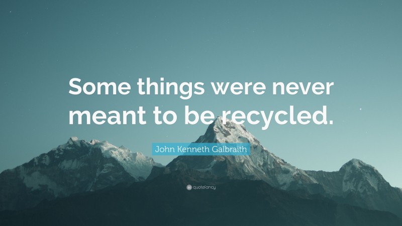 John Kenneth Galbraith Quote: “Some things were never meant to be recycled.”
