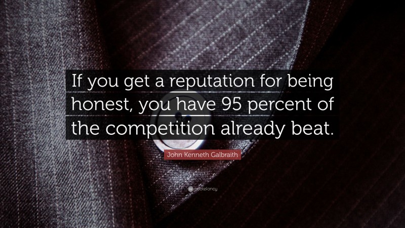 John Kenneth Galbraith Quote: “If you get a reputation for being honest, you have 95 percent of the competition already beat.”