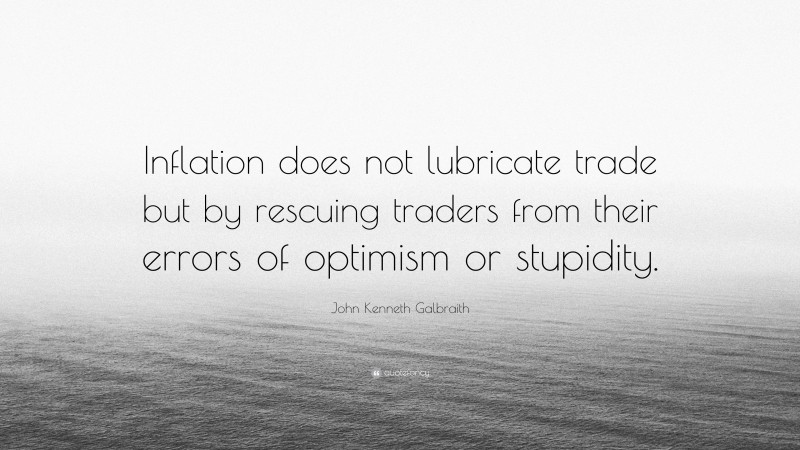 John Kenneth Galbraith Quote: “Inflation does not lubricate trade but by rescuing traders from their errors of optimism or stupidity.”