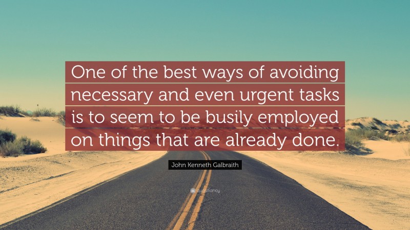 John Kenneth Galbraith Quote: “One of the best ways of avoiding necessary and even urgent tasks is to seem to be busily employed on things that are already done.”