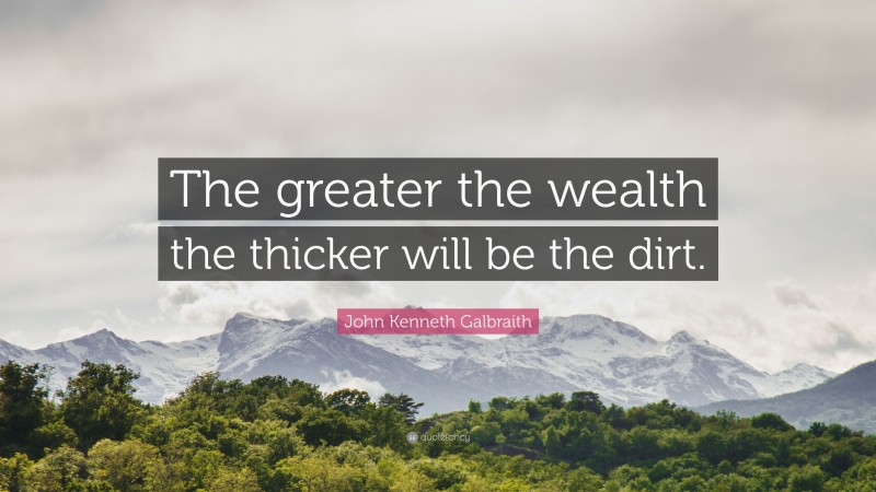 John Kenneth Galbraith Quote: “The greater the wealth the thicker will be the dirt.”