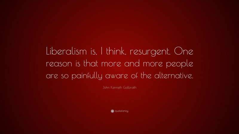 John Kenneth Galbraith Quote: “Liberalism is, I think, resurgent. One reason is that more and more people are so painfully aware of the alternative.”